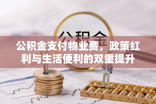 鸡西公积金支付物业费，政策红利与生活便利的双重提升