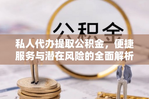 鸡西私人代办提取公积金，便捷服务与潜在风险的全面解析