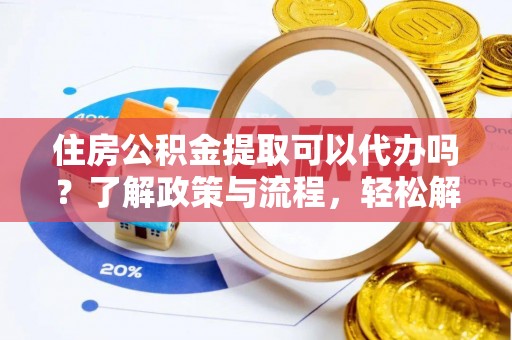鸡西住房公积金提取可以代办吗？了解政策与流程，轻松解决疑惑
