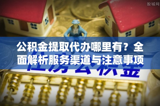 鸡西公积金提取代办哪里有？全面解析服务渠道与注意事项