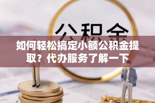 鸡西如何轻松搞定小额公积金提取？代办服务了解一下