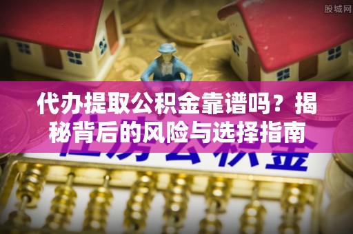 鸡西代办提取公积金靠谱吗？揭秘背后的风险与选择指南