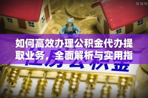 鸡西如何高效办理公积金代办提取业务，全面解析与实用指南