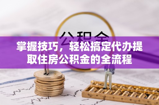 鸡西掌握技巧，轻松搞定代办提取住房公积金的全流程