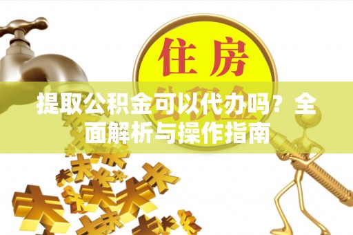 鸡西提取公积金可以代办吗？全面解析与操作指南
