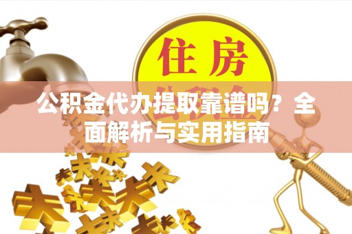 鸡西公积金代办提取靠谱吗？全面解析与实用指南