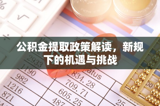 鸡西公积金提取政策解读，新规下的机遇与挑战
