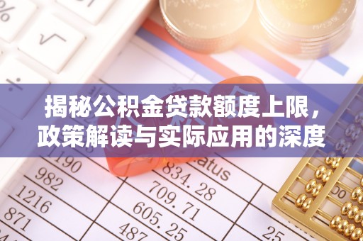 鸡西揭秘公积金贷款额度上限，政策解读与实际应用的深度分析