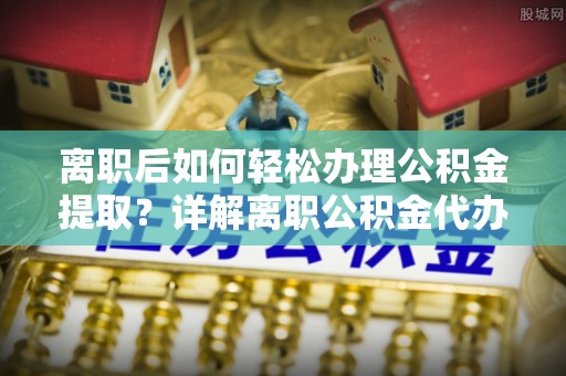 鸡西离职后如何轻松办理公积金提取？详解离职公积金代办提取流程