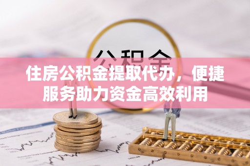 鸡西住房公积金提取代办，便捷服务助力资金高效利用