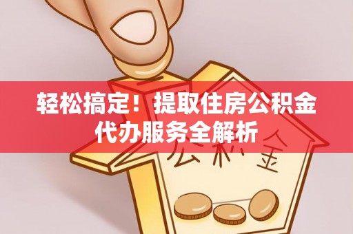 鸡西轻松搞定！提取住房公积金代办服务全解析