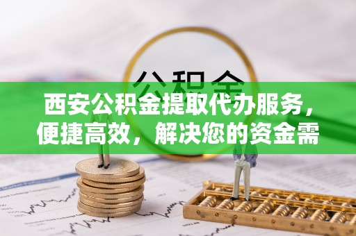 鸡西西安公积金提取代办服务，便捷高效，解决您的资金需求