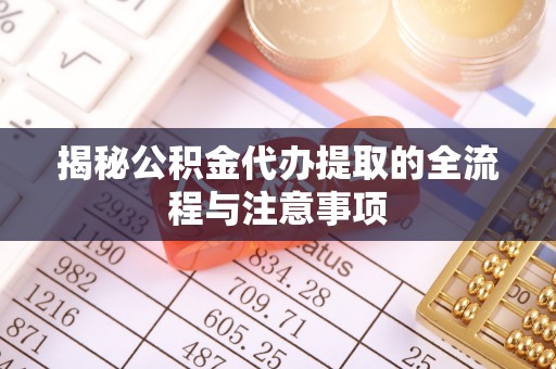 鸡西揭秘公积金代办提取的全流程与注意事项