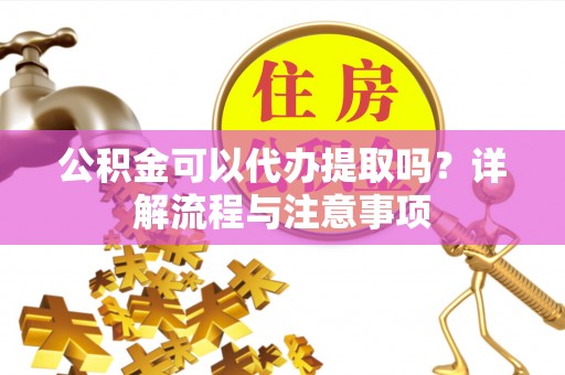 鸡西公积金可以代办提取吗？详解流程与注意事项