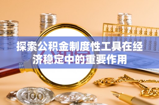 鸡西探索公积金制度性工具在经济稳定中的重要作用