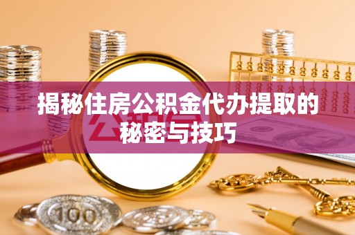 鸡西揭秘住房公积金代办提取的秘密与技巧