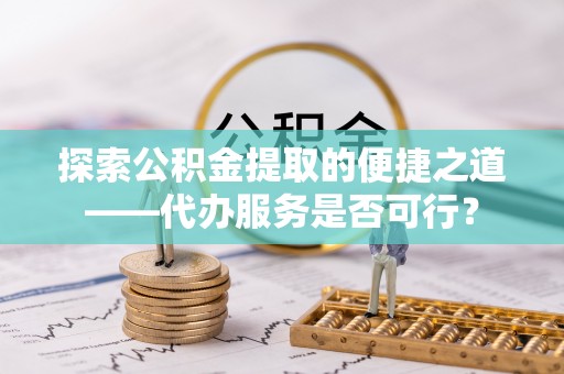 鸡西探索公积金提取的便捷之道——代办服务是否可行？