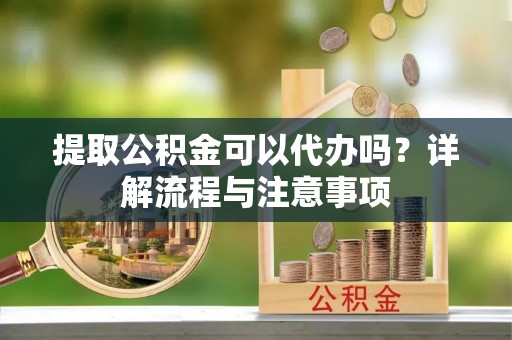 鸡西提取公积金可以代办吗？详解流程与注意事项