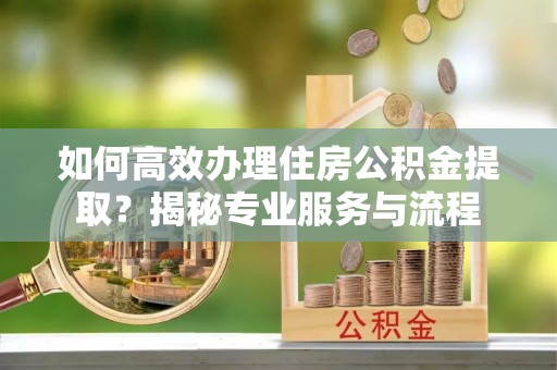 鸡西如何高效办理住房公积金提取？揭秘专业服务与流程
