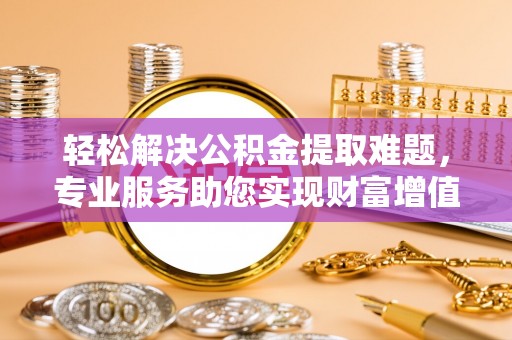 鸡西轻松解决公积金提取难题，专业服务助您实现财富增值——代办公积金提取