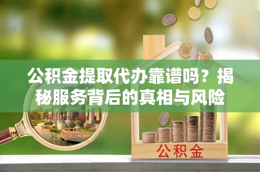 鸡西公积金提取代办靠谱吗？揭秘服务背后的真相与风险