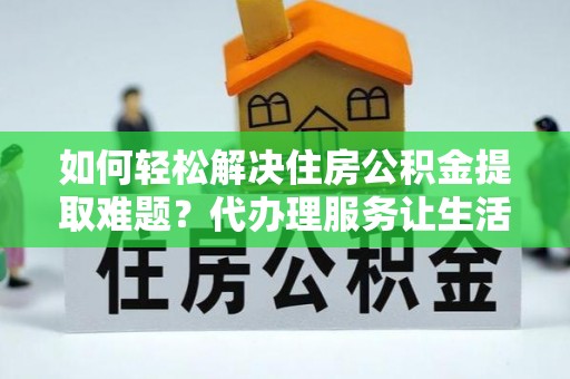 鸡西如何轻松解决住房公积金提取难题？代办理服务让生活更简单