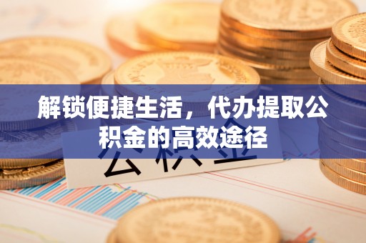 鸡西解锁便捷生活，代办提取公积金的高效途径