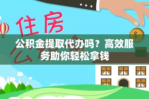 鸡西公积金提取代办吗？高效服务助你轻松拿钱