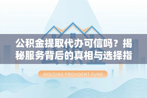 鸡西公积金提取代办可信吗？揭秘服务背后的真相与选择指南