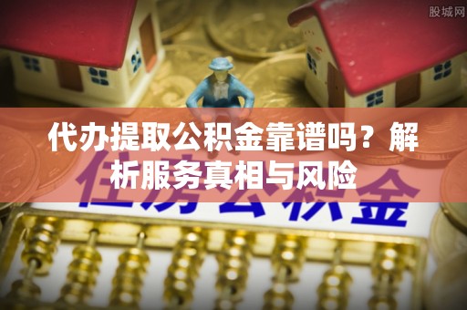 鸡西代办提取公积金靠谱吗？解析服务真相与风险
