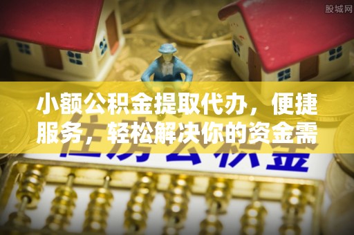 鸡西小额公积金提取代办，便捷服务，轻松解决你的资金需求