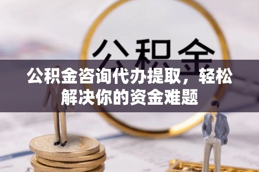 鸡西公积金咨询代办提取，轻松解决你的资金难题