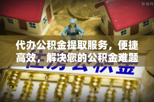 鸡西代办公积金提取服务，便捷高效，解决您的公积金难题