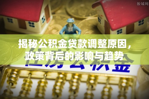 鸡西揭秘公积金贷款调整原因，政策背后的影响与趋势