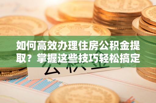 鸡西如何高效办理住房公积金提取？掌握这些技巧轻松搞定
