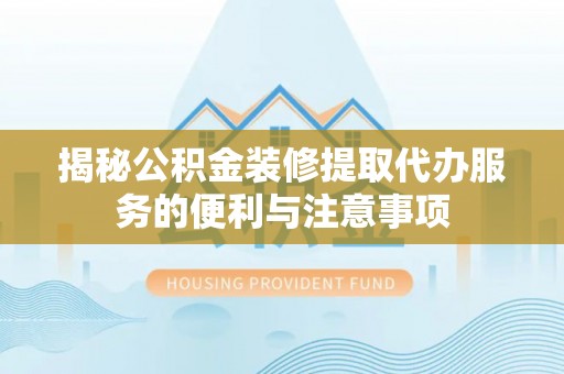 鸡西揭秘公积金装修提取代办服务的便利与注意事项