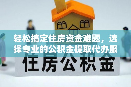 鸡西轻松搞定住房资金难题，选择专业的公积金提取代办服务