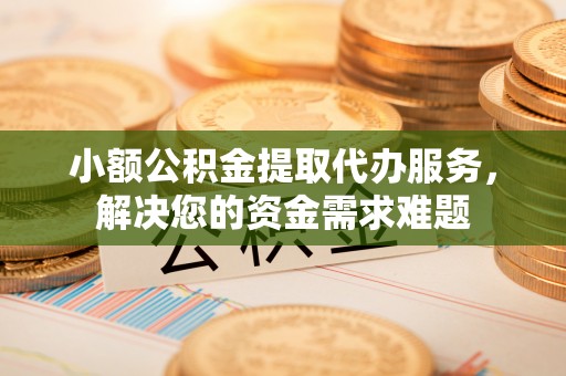 鸡西小额公积金提取代办服务，解决您的资金需求难题