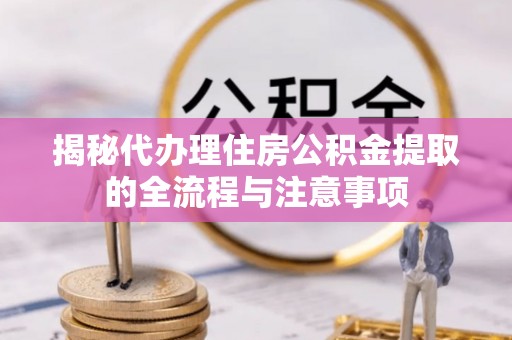 鸡西揭秘代办理住房公积金提取的全流程与注意事项