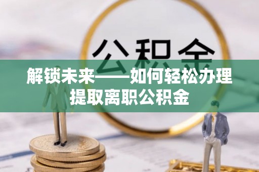 鸡西解锁未来——如何轻松办理提取离职公积金