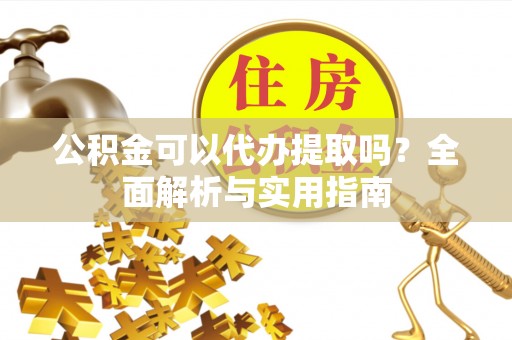 鸡西公积金可以代办提取吗？全面解析与实用指南