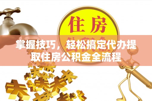 鸡西掌握技巧，轻松搞定代办提取住房公积金全流程