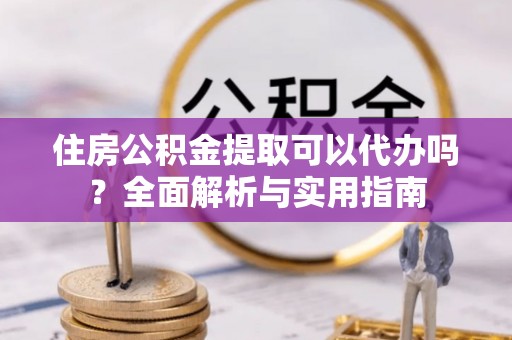 鸡西住房公积金提取可以代办吗？全面解析与实用指南