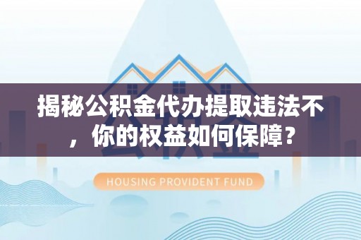 鸡西揭秘公积金代办提取违法不，你的权益如何保障？
